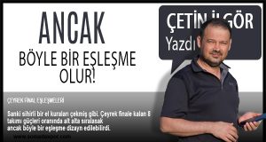 Çetin İlgör Yazdı-Çeyrek Final Eşleşmeleri